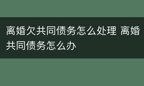 离婚欠共同债务怎么处理 离婚共同债务怎么办