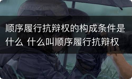 顺序履行抗辩权的构成条件是什么 什么叫顺序履行抗辩权