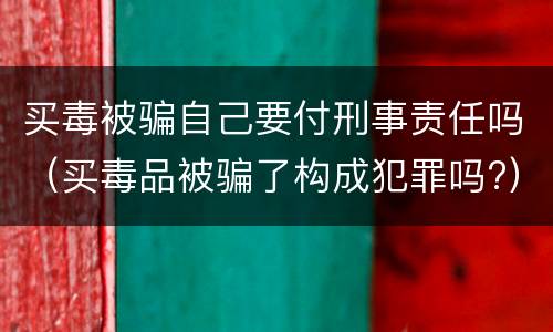 买毒被骗自己要付刑事责任吗（买毒品被骗了构成犯罪吗?）