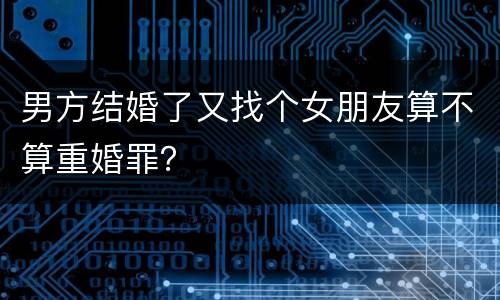男方结婚了又找个女朋友算不算重婚罪？