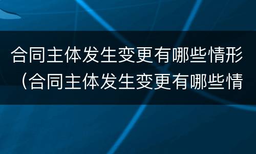 合同主体发生变更有哪些情形（合同主体发生变更有哪些情形和后果）