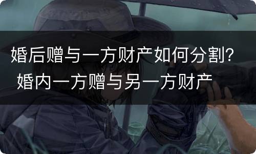 婚后赠与一方财产如何分割？ 婚内一方赠与另一方财产