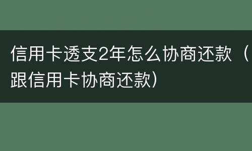 信用卡透支2年怎么协商还款（跟信用卡协商还款）