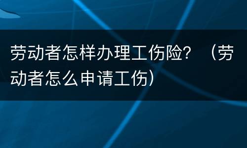 劳动者怎样办理工伤险？（劳动者怎么申请工伤）