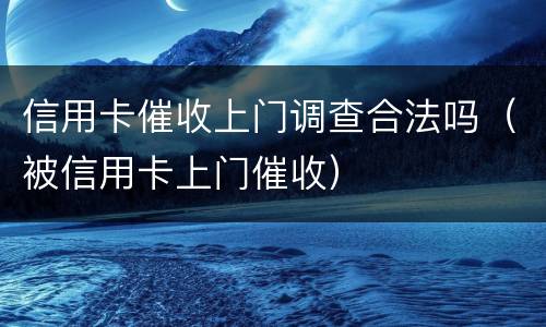 信用卡催收上门调查合法吗（被信用卡上门催收）