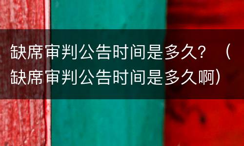 缺席审判公告时间是多久？（缺席审判公告时间是多久啊）