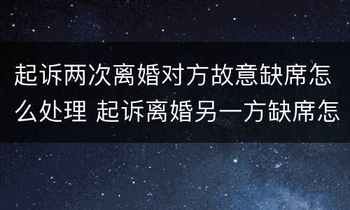 起诉两次离婚对方故意缺席怎么处理 起诉离婚另一方缺席怎么办