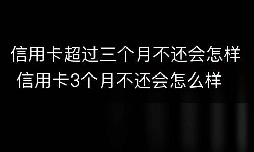 信用卡超过三个月不还会怎样 信用卡3个月不还会怎么样