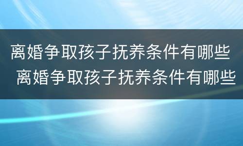 离婚争取孩子抚养条件有哪些 离婚争取孩子抚养条件有哪些法律规定