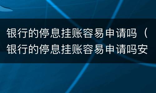 银行的停息挂账容易申请吗（银行的停息挂账容易申请吗安全吗）