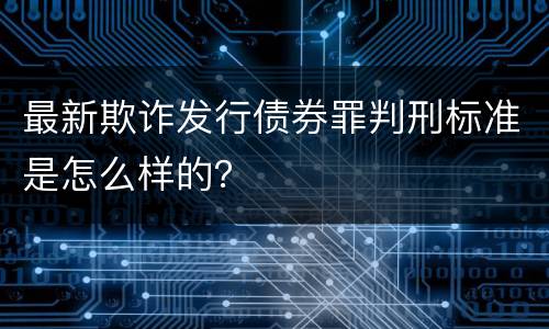 最新欺诈发行债券罪判刑标准是怎么样的？