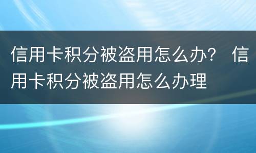 信用卡积分被盗用怎么办？ 信用卡积分被盗用怎么办理