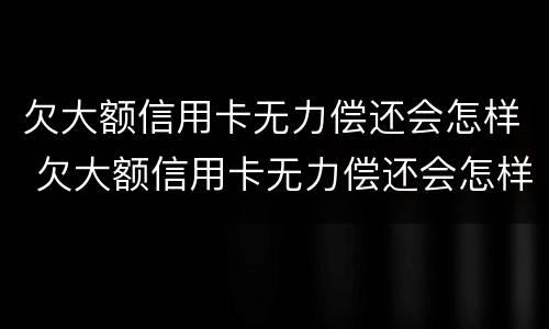 欠大额信用卡无力偿还会怎样 欠大额信用卡无力偿还会怎样处理