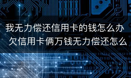 我无力偿还信用卡的钱怎么办 欠信用卡俩万钱无力偿还怎么办