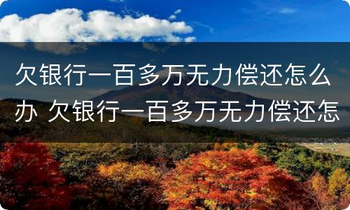 欠银行一百多万无力偿还怎么办 欠银行一百多万无力偿还怎么办呢