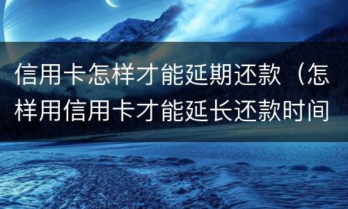信用卡怎样才能延期还款（怎样用信用卡才能延长还款时间）