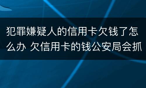 犯罪嫌疑人的信用卡欠钱了怎么办 欠信用卡的钱公安局会抓捕吗