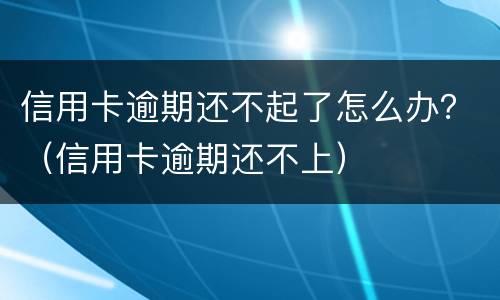 信用卡逾期还不起了怎么办？（信用卡逾期还不上）