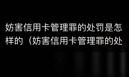 妨害信用卡管理罪的处罚是怎样的（妨害信用卡管理罪的处罚是怎样的呢）