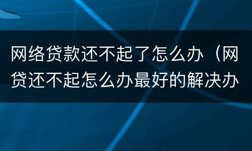 网络贷款还不起了怎么办（网贷还不起怎么办最好的解决办法）