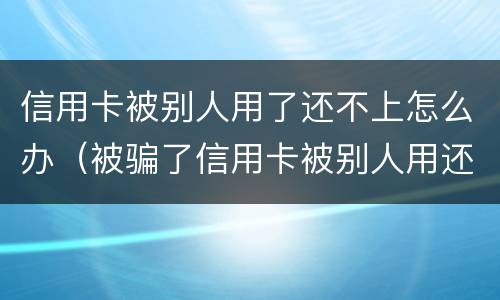 信用卡被别人用了还不上怎么办（被骗了信用卡被别人用还不上怎么办）