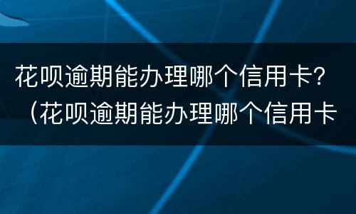 花呗逾期能办理哪个信用卡？（花呗逾期能办理哪个信用卡还款）