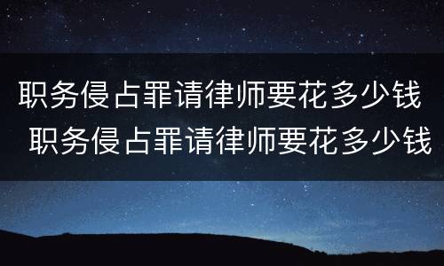 职务侵占罪请律师要花多少钱 职务侵占罪请律师要花多少钱合适