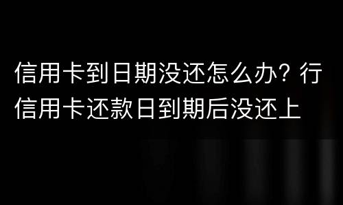 信用卡到日期没还怎么办? 行信用卡还款日到期后没还上