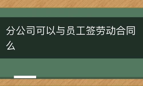 分公司可以与员工签劳动合同么