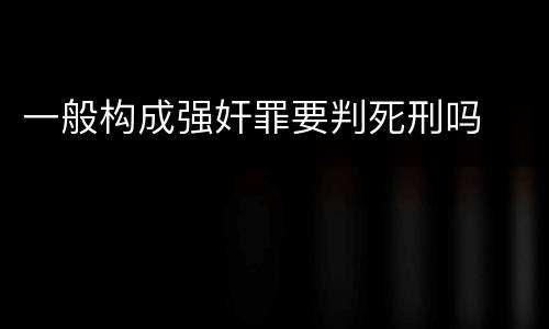 一般构成强奸罪要判死刑吗