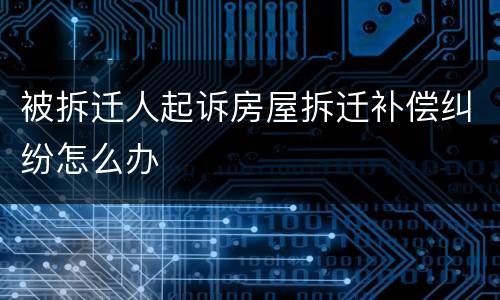 被拆迁人起诉房屋拆迁补偿纠纷怎么办