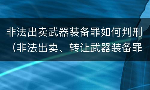 非法出卖武器装备罪如何判刑（非法出卖、转让武器装备罪）