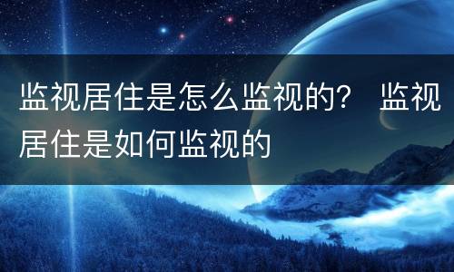 监视居住是怎么监视的？ 监视居住是如何监视的