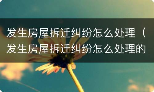 发生房屋拆迁纠纷怎么处理（发生房屋拆迁纠纷怎么处理的）