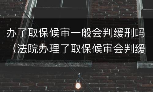 办了取保候审一般会判缓刑吗（法院办理了取保候审会判缓刑吗）