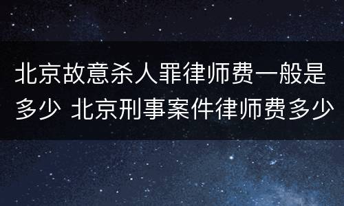 北京故意杀人罪律师费一般是多少 北京刑事案件律师费多少钱