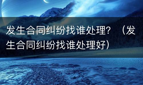 发生合同纠纷找谁处理？（发生合同纠纷找谁处理好）