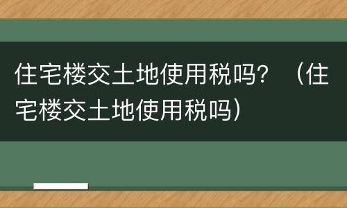 住宅楼交土地使用税吗？（住宅楼交土地使用税吗）