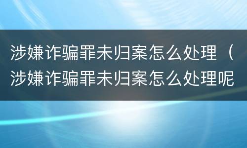 涉嫌诈骗罪未归案怎么处理（涉嫌诈骗罪未归案怎么处理呢）