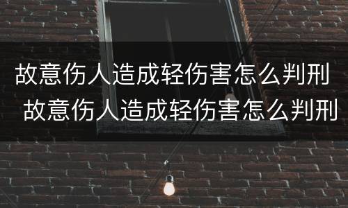 故意伤人造成轻伤害怎么判刑 故意伤人造成轻伤害怎么判刑的
