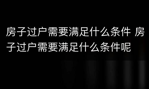 房子过户需要满足什么条件 房子过户需要满足什么条件呢