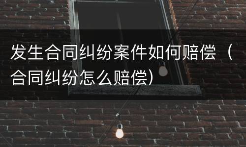 发生合同纠纷案件如何赔偿（合同纠纷怎么赔偿）