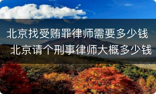 北京找受贿罪律师需要多少钱 北京请个刑事律师大概多少钱