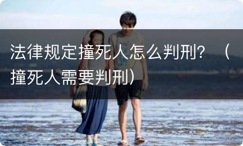法律规定撞死人怎么判刑？（撞死人需要判刑）