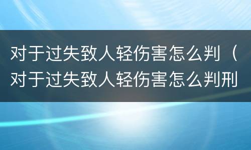 对于过失致人轻伤害怎么判（对于过失致人轻伤害怎么判刑）