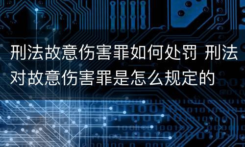 刑法故意伤害罪如何处罚 刑法对故意伤害罪是怎么规定的