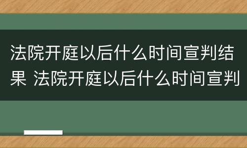 法院开庭以后什么时间宣判结果 法院开庭以后什么时间宣判结果最好