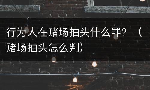 行为人在赌场抽头什么罪？（赌场抽头怎么判）