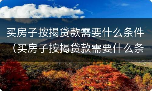 买房子按揭贷款需要什么条件（买房子按揭贷款需要什么条件和手续）