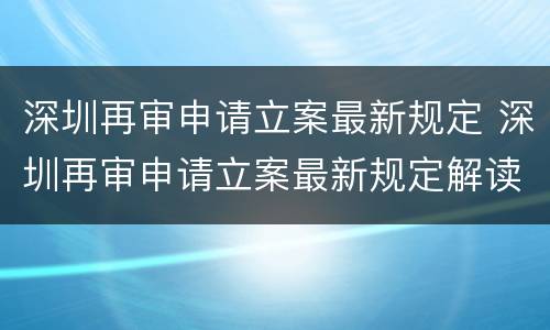 深圳再审申请立案最新规定 深圳再审申请立案最新规定解读